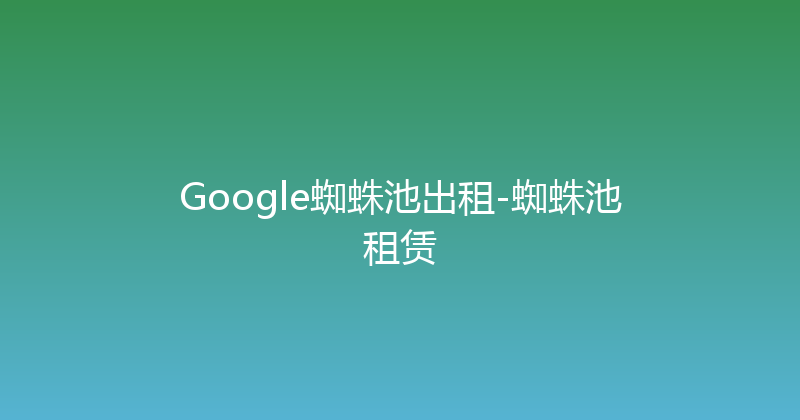 Google蜘蛛池出租-蜘蛛池租赁 封面图