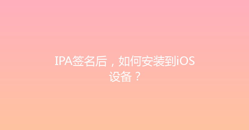 IPA签名后，如何安装到iOS设备？ 封面图