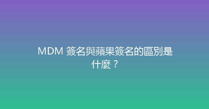 MDM 簽名與蘋果簽名的區別是什麼？ 封面图
