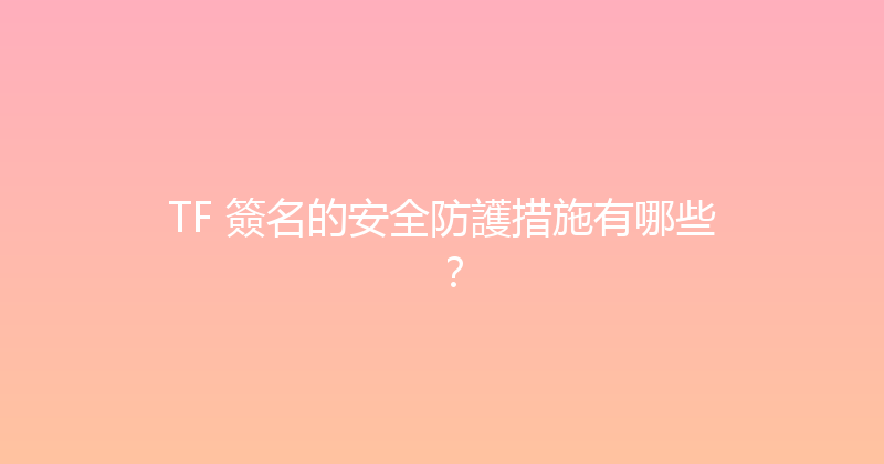 TF 簽名的安全防護措施有哪些？ 封面图
